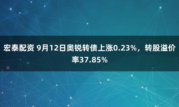 宏泰配资 9月12日奥锐转债上涨0.23%，转股溢价率37.85%