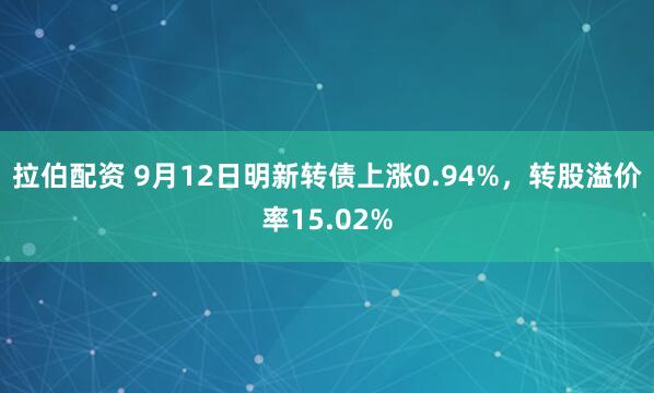 拉伯配资 9月12日明新转债上涨0.94%，转股溢价率15.02%