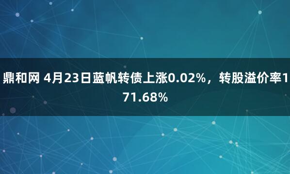 鼎和网 4月23日蓝帆转债上涨0.02%，转股溢价率171.68%