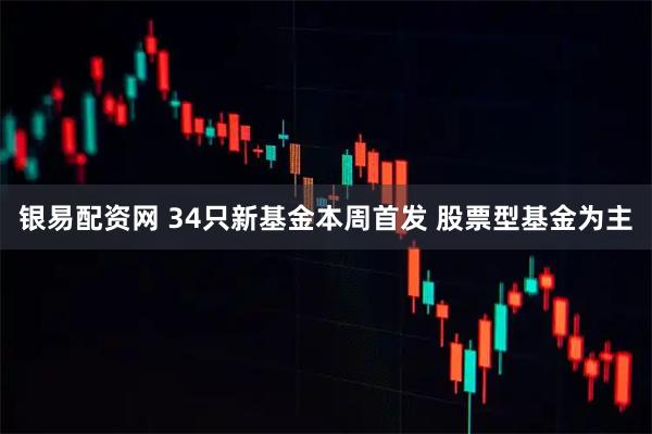 银易配资网 34只新基金本周首发 股票型基金为主