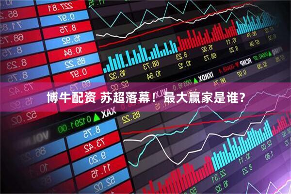 博牛配资 苏超落幕！最大赢家是谁？