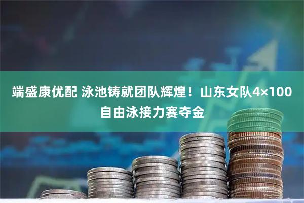 端盛康优配 泳池铸就团队辉煌！山东女队4×100自由泳接力赛夺金