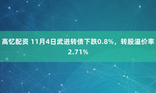 高忆配资 11月4日武进转债下跌0.8%，转股溢价率2.71%