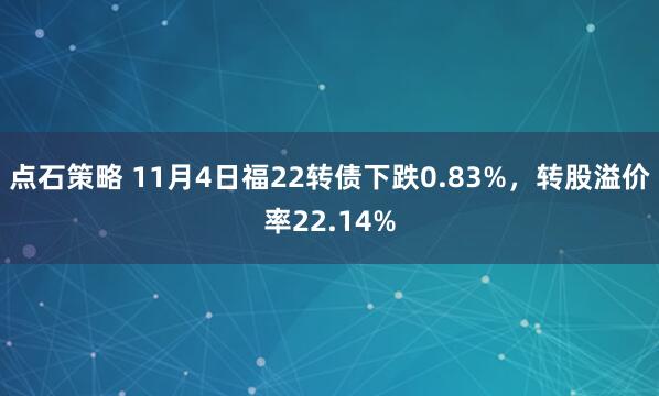 点石策略 11月4日福22转债下跌0.83%，转股溢价率22.14%