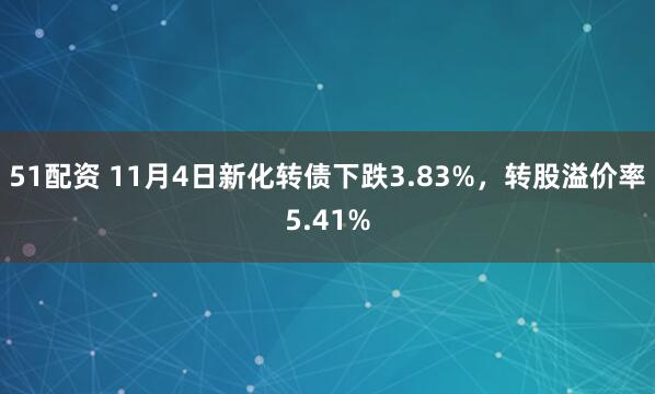51配资 11月4日新化转债下跌3.83%，转股溢价率5.41%