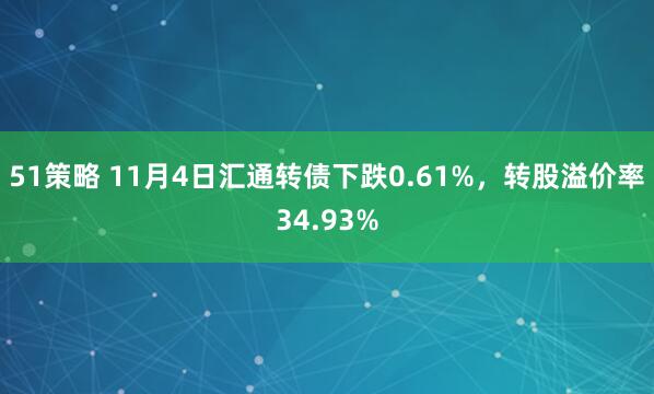 51策略 11月4日汇通转债下跌0.61%，转股溢价率34.93%