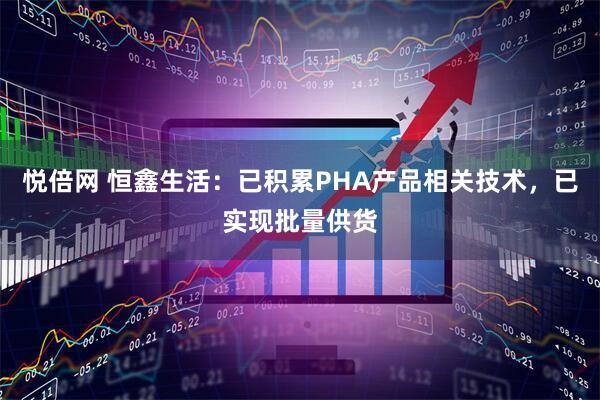 悦倍网 恒鑫生活：已积累PHA产品相关技术，已实现批量供货