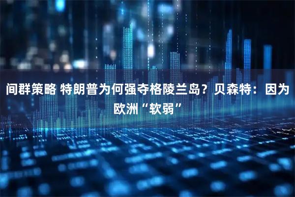 间群策略 特朗普为何强夺格陵兰岛？贝森特：因为欧洲“软弱”