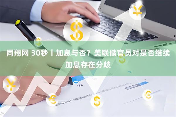 同翔网 30秒丨加息与否？美联储官员对是否继续加息存在分歧