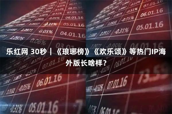 乐红网 30秒｜《琅琊榜》《欢乐颂》等热门IP海外版长啥样？