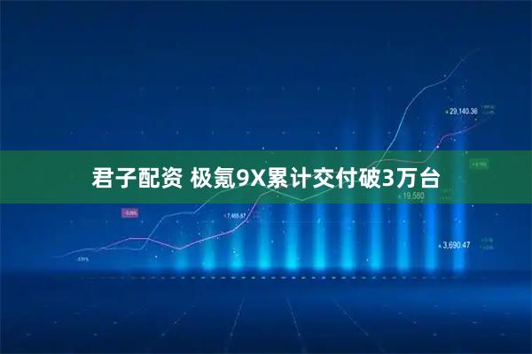 君子配资 极氪9X累计交付破3万台