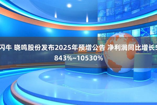 闪牛 晓鸣股份发布2025年预增公告 净利润同比增长5843%~10530%