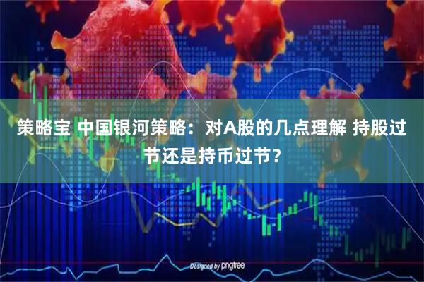 策略宝 中国银河策略：对A股的几点理解 持股过节还是持币过节？