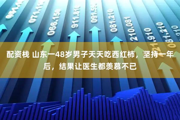 配资栈 山东一48岁男子天天吃西红柿，坚持一年后，结果让医生都羡慕不已