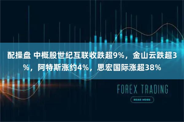 配操盘 中概股世纪互联收跌超9%，金山云跌超3%，阿特斯涨约4%，思宏国际涨超38%