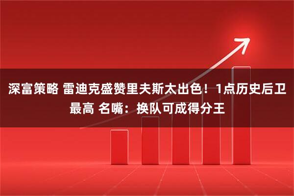 深富策略 雷迪克盛赞里夫斯太出色！1点历史后卫最高 名嘴：换队可成得分王