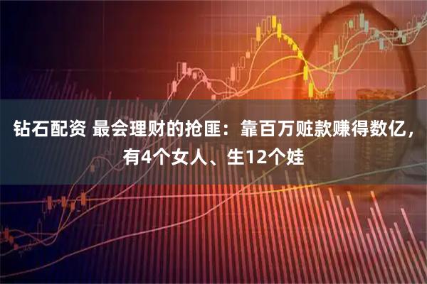 钻石配资 最会理财的抢匪：靠百万赃款赚得数亿，有4个女人、生12个娃