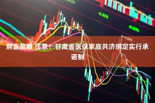 财富策略 注意！甘肃省医保家庭共济绑定实行承诺制