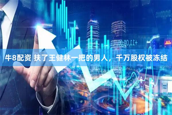 牛8配资 扶了王健林一把的男人，千万股权被冻结
