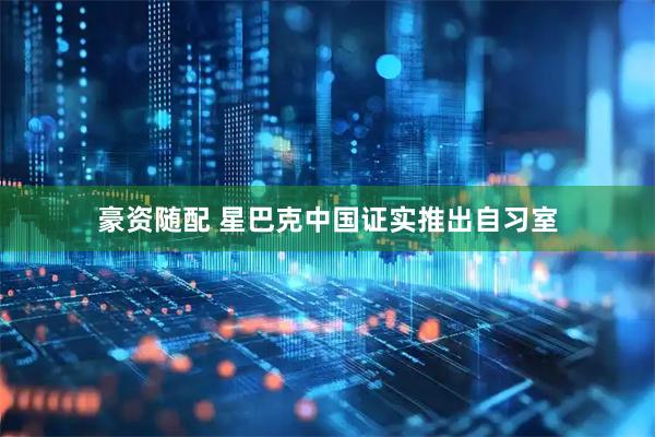 豪资随配 星巴克中国证实推出自习室