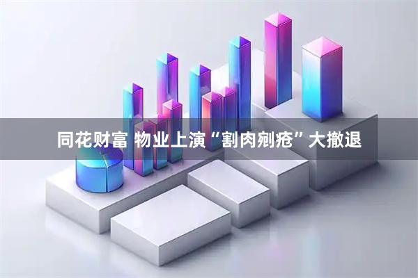 同花财富 物业上演“割肉剜疮”大撤退