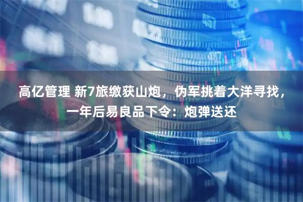 高亿管理 新7旅缴获山炮，伪军挑着大洋寻找，一年后易良品下令：炮弹送还