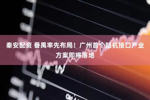 秦安配资 番禺率先布局！广州首个脑机接口产业方案即将落地