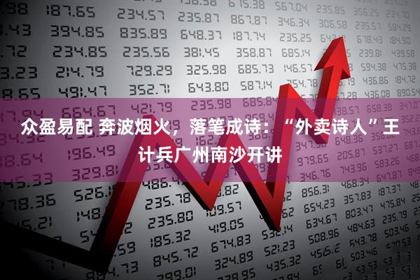 众盈易配 奔波烟火，落笔成诗：“外卖诗人”王计兵广州南沙开讲