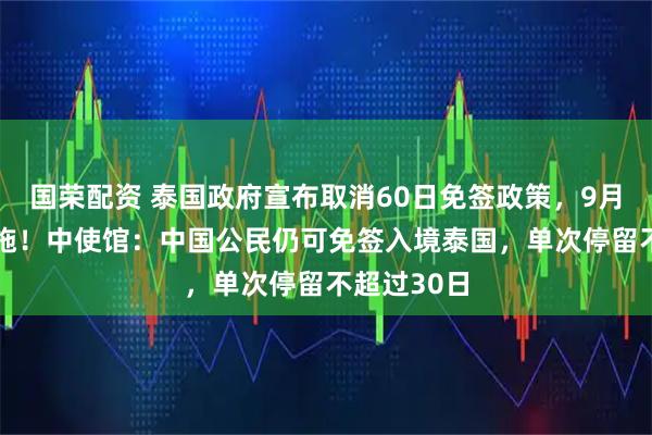 国荣配资 泰国政府宣布取消60日免签政策，9月15日起实施！中使馆：中国公民仍可免签入境泰国，单次停留不超过30日